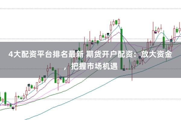 4大配资平台排名最新 期货开户配资：放大资金，把握市场机遇