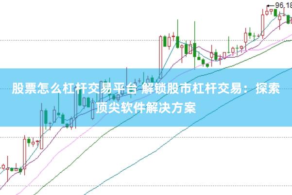 股票怎么杠杆交易平台 解锁股市杠杆交易：探索顶尖软件解决方案