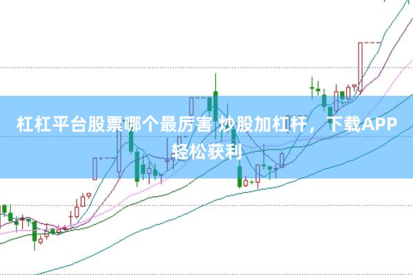 杠杠平台股票哪个最厉害 炒股加杠杆，下载APP轻松获利