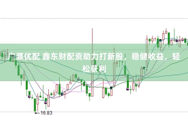 广源优配 鑫东财配资助力打新股，稳健收益，轻松获利