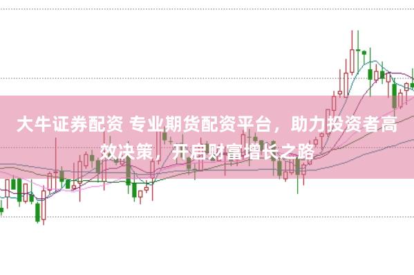 大牛证券配资 专业期货配资平台，助力投资者高效决策，开启财富增长之路