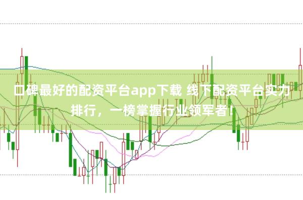 口碑最好的配资平台app下载 线下配资平台实力排行，一榜掌握行业领军者！