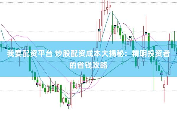 我要配资平台 炒股配资成本大揭秘：精明投资者的省钱攻略