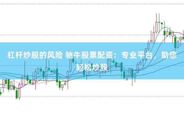 杠杆炒股的风险 驰牛股票配资：专业平台，助您轻松炒股