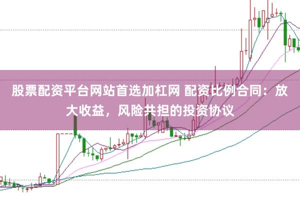 股票配资平台网站首选加杠网 配资比例合同：放大收益，风险共担的投资协议