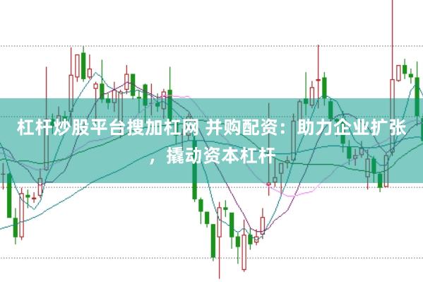 杠杆炒股平台搜加杠网 并购配资：助力企业扩张，撬动资本杠杆