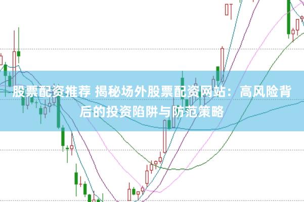 股票配资推荐 揭秘场外股票配资网站：高风险背后的投资陷阱与防范策略