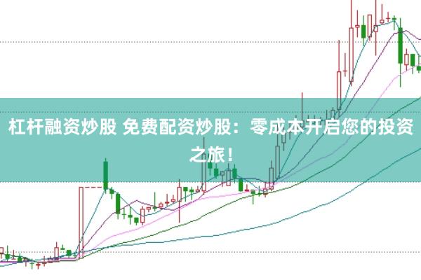 杠杆融资炒股 免费配资炒股：零成本开启您的投资之旅！