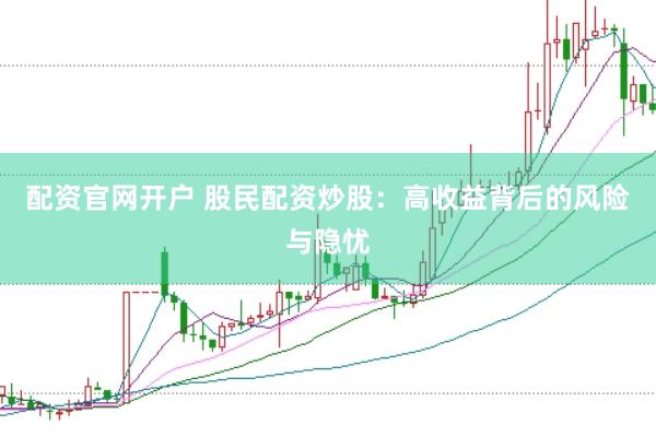 配资官网开户 股民配资炒股：高收益背后的风险与隐忧
