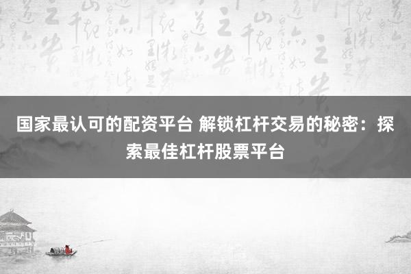 国家最认可的配资平台 解锁杠杆交易的秘密：探索最佳杠杆股票平台