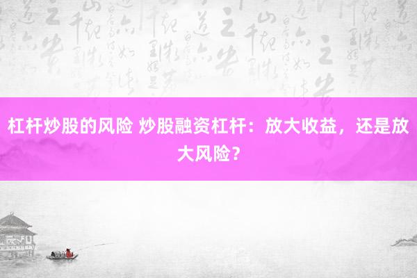 杠杆炒股的风险 炒股融资杠杆：放大收益，还是放大风险？