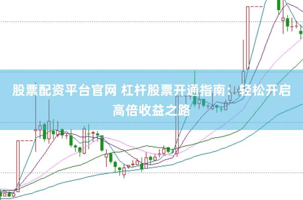 股票配资平台官网 杠杆股票开通指南：轻松开启高倍收益之路