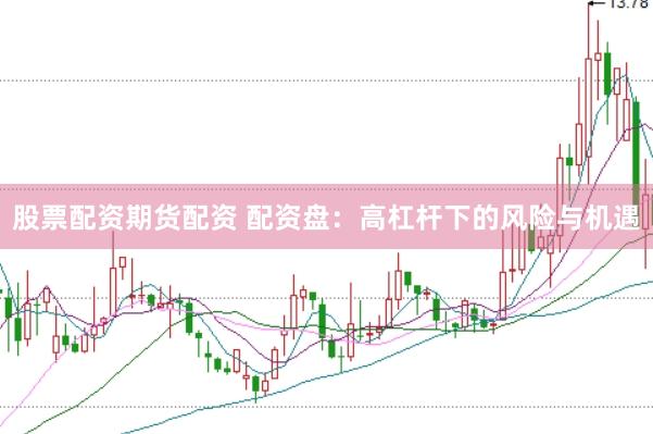 股票配资期货配资 配资盘：高杠杆下的风险与机遇