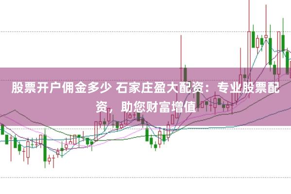 股票开户佣金多少 石家庄盈大配资：专业股票配资，助您财富增值