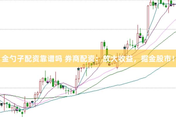 金勺子配资靠谱吗 券商配资：放大收益，掘金股市！
