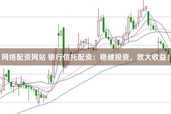 网络配资网站 银行信托配资：稳健投资，放大收益！