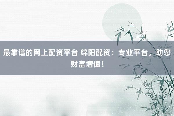 最靠谱的网上配资平台 绵阳配资：专业平台，助您财富增值！