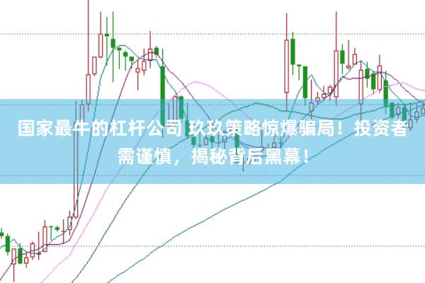 国家最牛的杠杆公司 玖玖策略惊爆骗局！投资者需谨慎，揭秘背后黑幕！