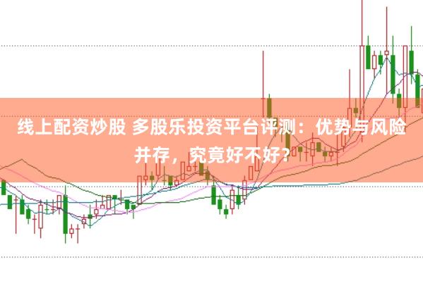线上配资炒股 多股乐投资平台评测：优势与风险并存，究竟好不好？