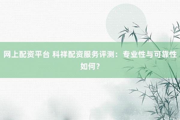 网上配资平台 科祥配资服务评测：专业性与可靠性如何？