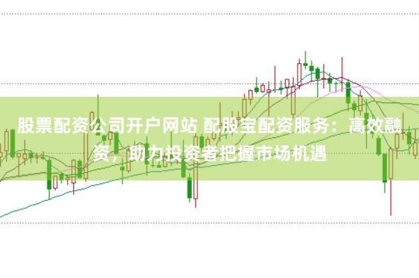 股票配资公司开户网站 配股宝配资服务：高效融资，助力投资者把握市场机遇