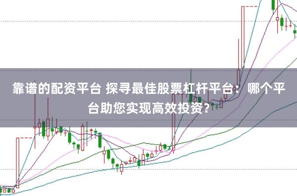 靠谱的配资平台 探寻最佳股票杠杆平台：哪个平台助您实现高效投资？