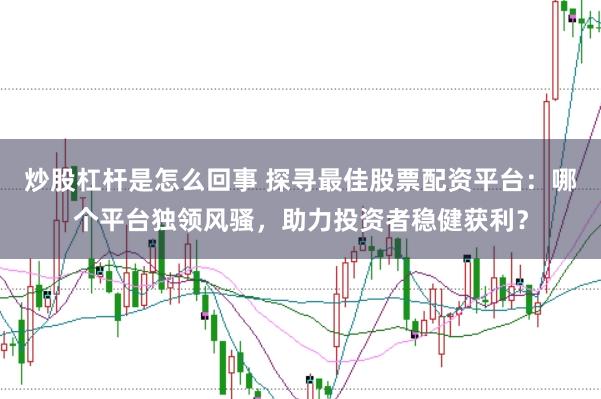 炒股杠杆是怎么回事 探寻最佳股票配资平台：哪个平台独领风骚，助力投资者稳健获利？