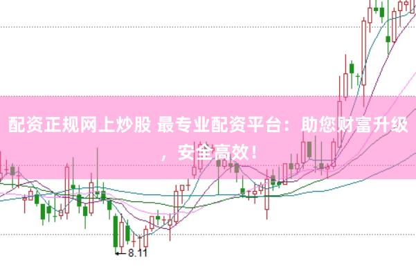 配资正规网上炒股 最专业配资平台：助您财富升级，安全高效！