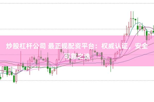 炒股杠杆公司 最正规配资平台：权威认证，安全可靠之选