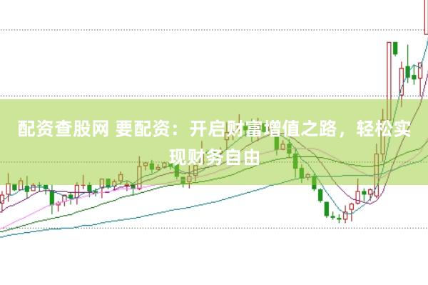 配资查股网 要配资：开启财富增值之路，轻松实现财务自由