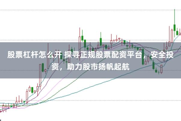 股票杠杆怎么开 探寻正规股票配资平台，安全投资，助力股市扬帆起航