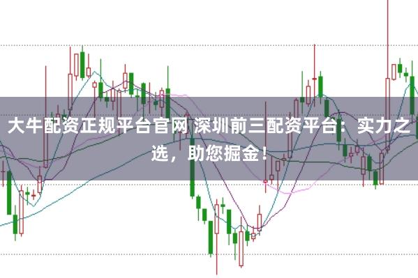 大牛配资正规平台官网 深圳前三配资平台：实力之选，助您掘金！