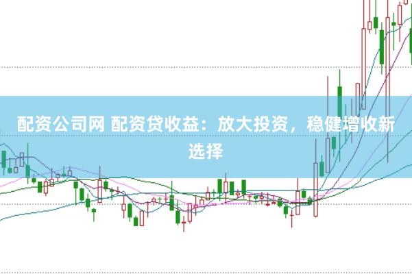 配资公司网 配资贷收益：放大投资，稳健增收新选择