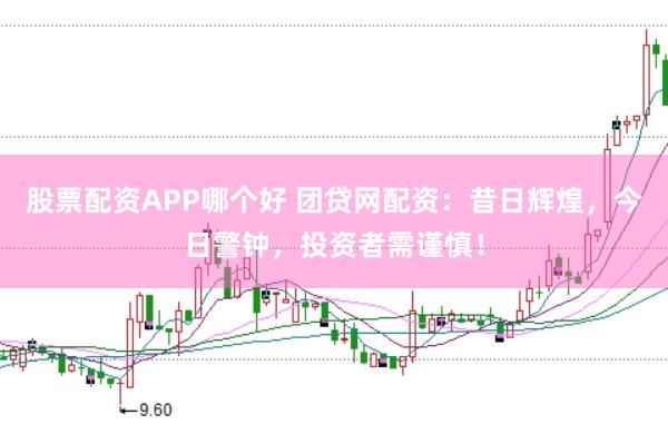 股票配资APP哪个好 团贷网配资：昔日辉煌，今日警钟，投资者需谨慎！