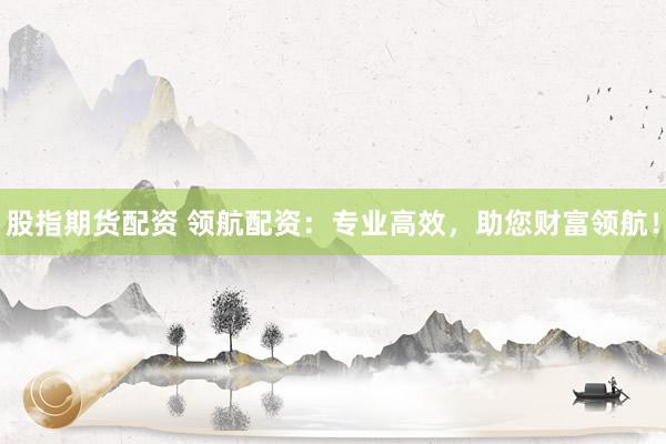 股指期货配资 领航配资：专业高效，助您财富领航！