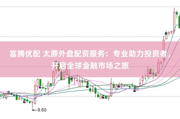 富腾优配 太原外盘配资服务：专业助力投资者，开启全球金融市场之旅