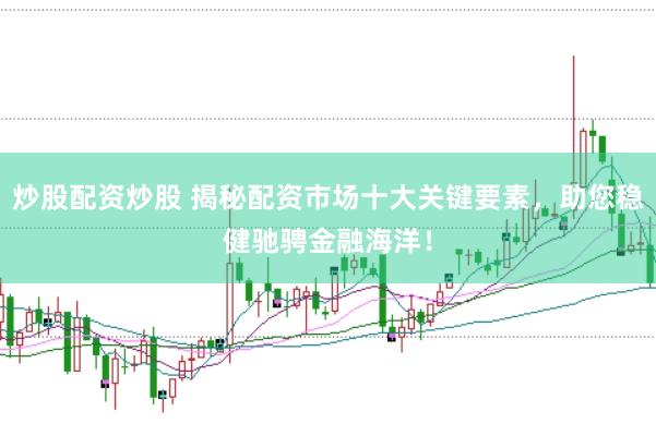 炒股配资炒股 揭秘配资市场十大关键要素，助您稳健驰骋金融海洋！