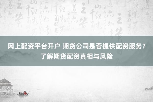 网上配资平台开户 期货公司是否提供配资服务？了解期货配资真相与风险