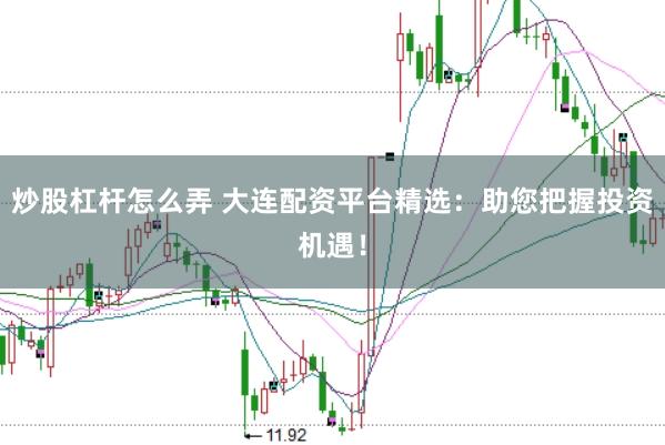炒股杠杆怎么弄 大连配资平台精选：助您把握投资机遇！