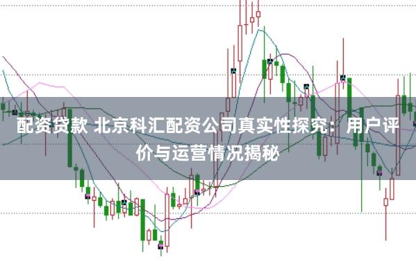 配资贷款 北京科汇配资公司真实性探究：用户评价与运营情况揭秘