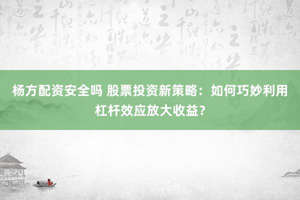 杨方配资安全吗 股票投资新策略：如何巧妙利用杠杆效应放大收益？
