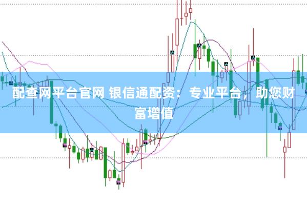 配查网平台官网 银信通配资：专业平台，助您财富增值