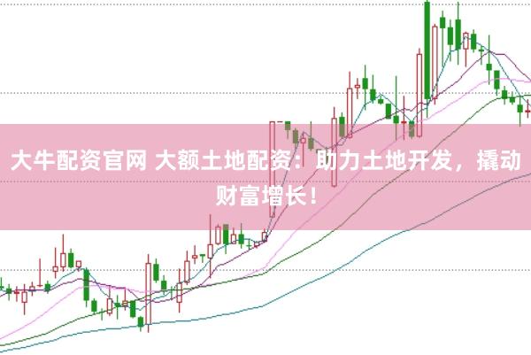 大牛配资官网 大额土地配资：助力土地开发，撬动财富增长！