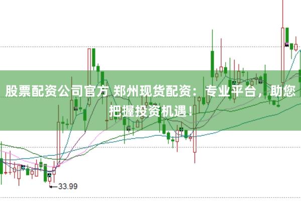 股票配资公司官方 郑州现货配资：专业平台，助您把握投资机遇！