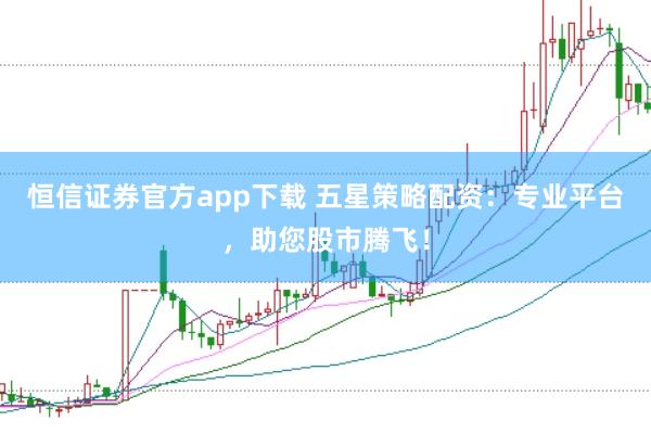 恒信证券官方app下载 五星策略配资：专业平台，助您股市腾飞！