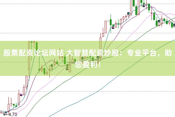 股票配资论坛网站 大智慧配资炒股：专业平台，助您盈利！