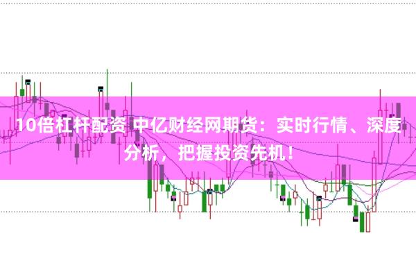10倍杠杆配资 中亿财经网期货：实时行情、深度分析，把握投资先机！