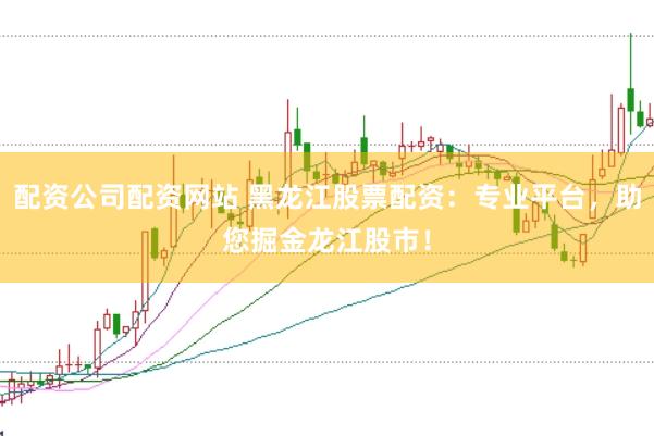 配资公司配资网站 黑龙江股票配资：专业平台，助您掘金龙江股市！