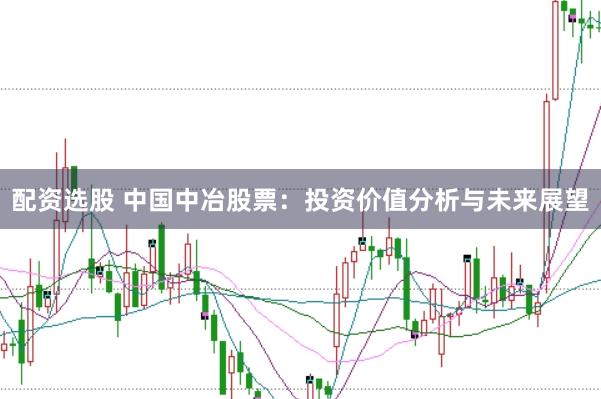配资选股 中国中冶股票：投资价值分析与未来展望