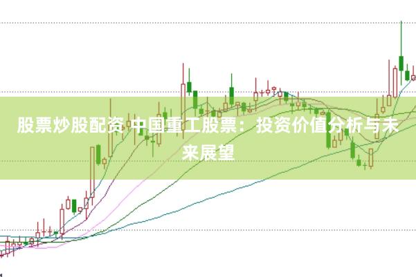 股票炒股配资 中国重工股票：投资价值分析与未来展望